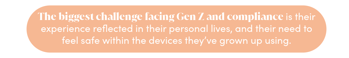 the biggest challenge facing Gen Z and compliance is their experience reflected in their personal lives, and their need to feel safe within the devices they’ve grown up using.