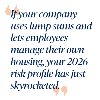 If your company uses lump sums and lets employees manage their own housing, your 2026 risk profile has just skyrocketed.
